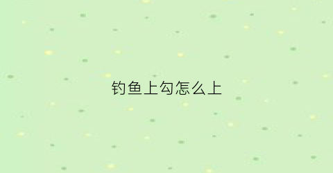 钓鱼上勾怎么上(上钓鱼钩视频)