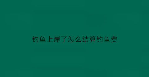 钓鱼上岸了怎么结算钓鱼费(钓鱼上岸了是什么意思)