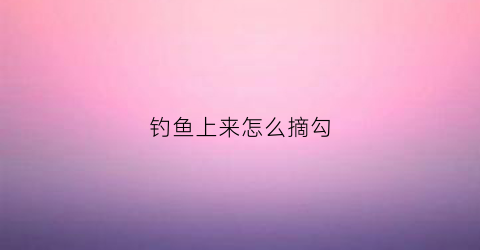 钓鱼上来怎么摘勾(怎么摘钩不碰鱼)