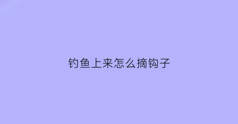 钓鱼上来怎么摘钩子(钓鱼怎么摘钩快)