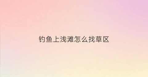 钓鱼上浅滩怎么找草区(传统钓浅滩垂钓)