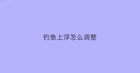 钓鱼上浮怎么调整(野钓鱼上浮)