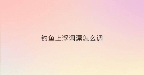 钓鱼上浮调漂怎么调(钓鱼上浮调漂怎么调视频)