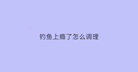 钓鱼上瘾了怎么调理(钓鱼上瘾怎么治)