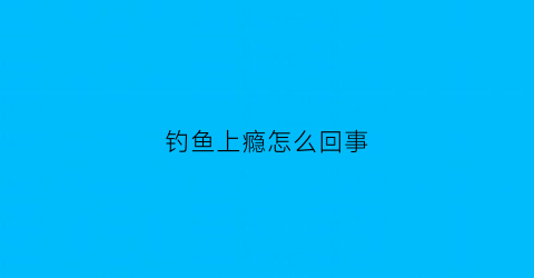 钓鱼上瘾怎么回事(钓鱼上瘾的原因)