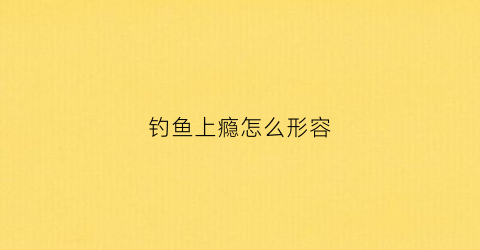 钓鱼上瘾怎么形容(钓鱼上瘾怎么形容他)