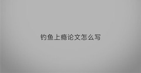 钓鱼上瘾论文怎么写(钓鱼上瘾论文怎么写范文)