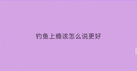 钓鱼上瘾该怎么说更好