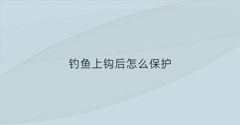 钓鱼上钩后怎么保护(钓鱼上钩后怎么保护鱼窝)