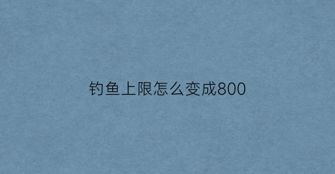 钓鱼上限怎么变成800(钓鱼技能怎么到500)