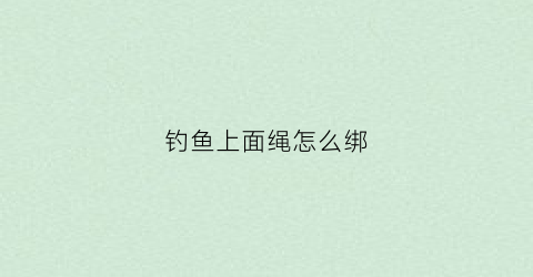 钓鱼上面绳怎么绑(钓鱼绑带怎么绑)