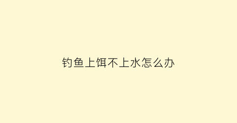 “钓鱼上饵不上水怎么办(鱼饵钓不上鱼是什么情况)