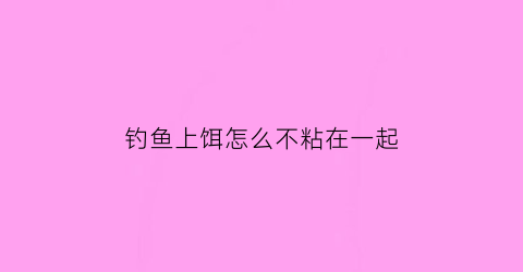 “钓鱼上饵怎么不粘在一起(饵料在钩子上怎么不容易掉下来)