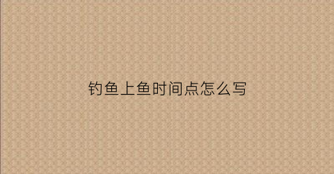 钓鱼上鱼时间点怎么写(上鱼时间段)