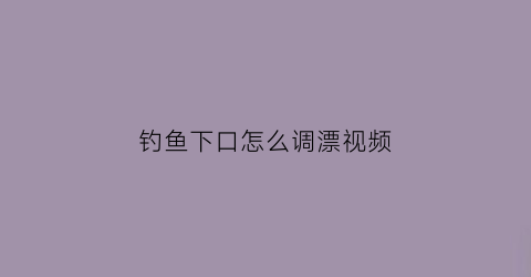 “钓鱼下口怎么调漂视频(钓鱼下口怎么调漂视频教程)