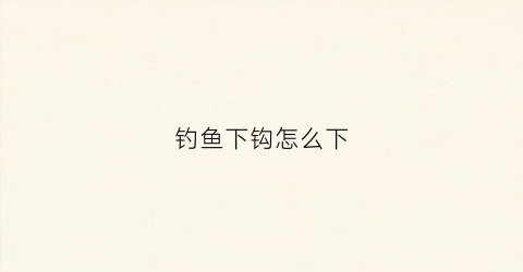 钓鱼下钩怎么下(下鱼钩什么意思)