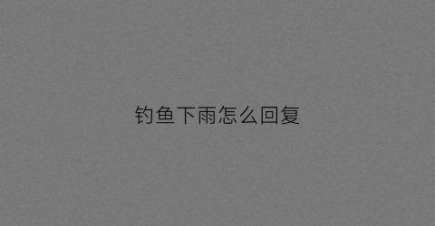 钓鱼下雨怎么回复(钓鱼下大雨的说说)