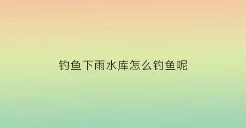 “钓鱼下雨水库怎么钓鱼呢(下雨天钓水库)