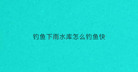钓鱼下雨水库怎么钓鱼快(下完大雨水库怎么钓)
