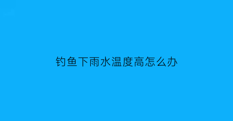 钓鱼下雨水温度高怎么办(温度高下雨好钓鱼吗)