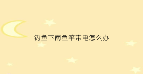 钓鱼下雨鱼竿带电怎么办(下雨天钓鱼鱼竿缩不回去怎么办)