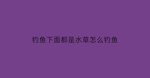 钓鱼下面都是水草怎么钓鱼(水下面有草怎么钓鱼)
