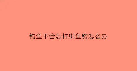 “钓鱼不会怎样绑鱼钩怎么办(钓鱼钩不缠绕绑法图解)