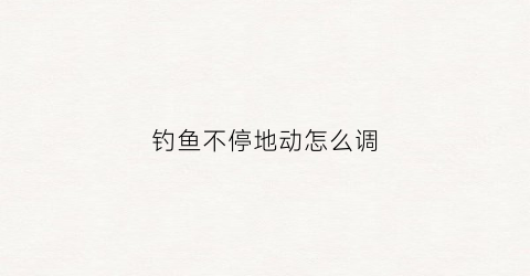 钓鱼不停地动怎么调(钓鱼怎么老是跑了)