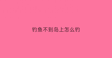 钓鱼不到岛上怎么钓(钓鱼不到岛上钓啥意思)
