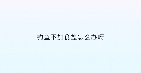 钓鱼不加食盐怎么办呀(钓鱼不加药)