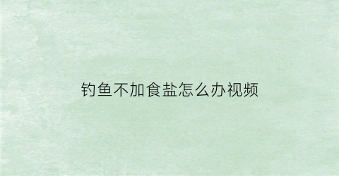 “钓鱼不加食盐怎么办视频(钓鱼不放饵)