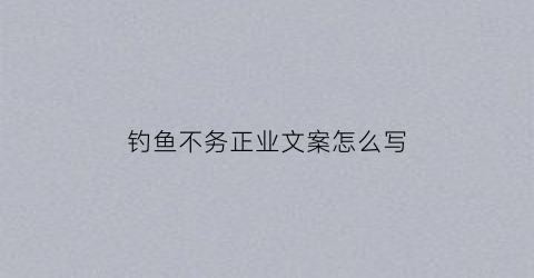 钓鱼不务正业文案怎么写(钓鱼不心情好的句子)