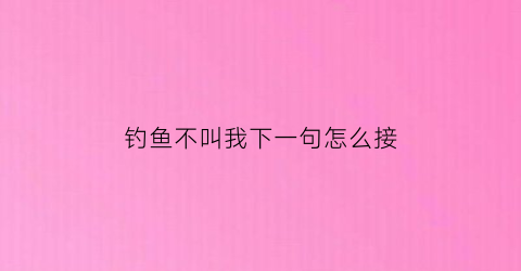 “钓鱼不叫我下一句怎么接(钓鱼不叫我)