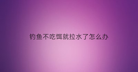 钓鱼不吃饵就拉水了怎么办