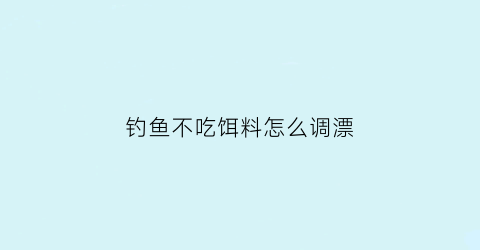 钓鱼不吃饵料怎么调漂