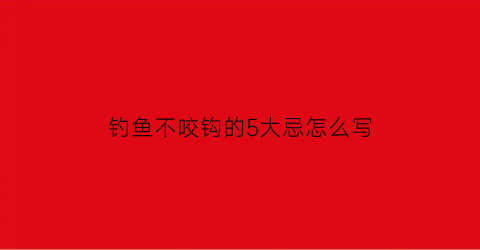 钓鱼不咬钩的5大忌怎么写