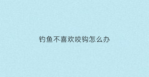 钓鱼不喜欢咬钩怎么办(钓鱼不咬钩是什么原因)