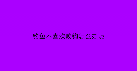 钓鱼不喜欢咬钩怎么办呢(钓鱼不喜欢咬钩怎么办呢图片)