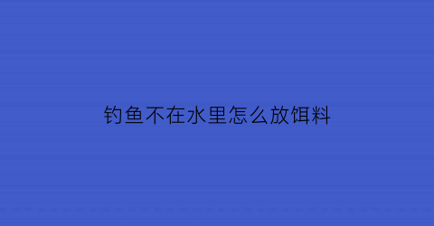 钓鱼不在水里怎么放饵料(不钓水中鱼)