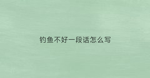 钓鱼不好一段话怎么写(钓鱼不好的句子)