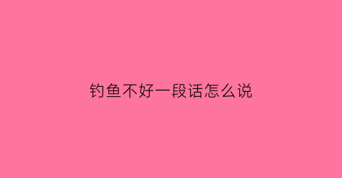 “钓鱼不好一段话怎么说(钓鱼不好一段话怎么说好听)