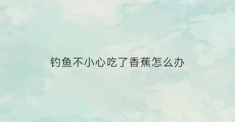 钓鱼不小心吃了香蕉怎么办(钓到鱼能吃吗)