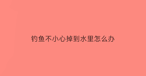 “钓鱼不小心掉到水里怎么办(钓鱼掉到河里)