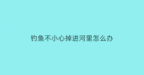 钓鱼不小心掉进河里怎么办(钓鱼掉河里搞笑视频)