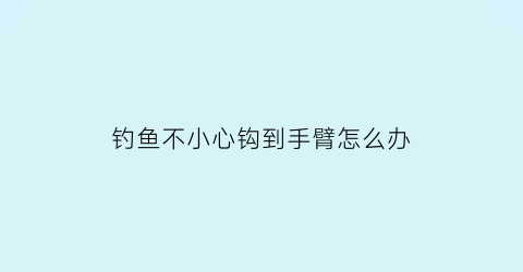 “钓鱼不小心钩到手臂怎么办(钓鱼手被钩子钩出血了)