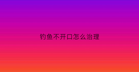 钓鱼不开口怎么治理(钓鱼场鱼不开口用什么药)
