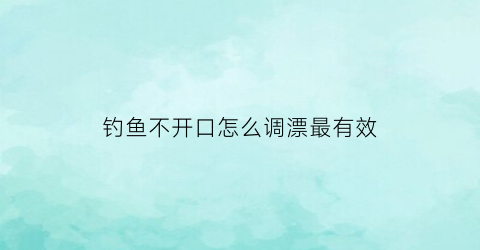 钓鱼不开口怎么调漂最有效(野钓鱼不开口用什么小药)