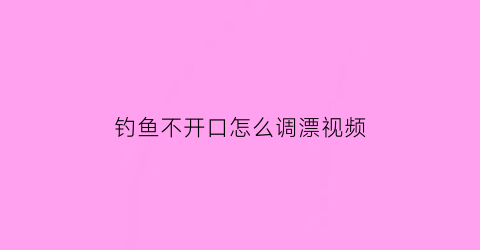 “钓鱼不开口怎么调漂视频(钓鱼不开口怎么调漂视频教学)