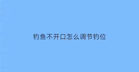 钓鱼不开口怎么调节钓位(钓鱼不开口是什么原因)