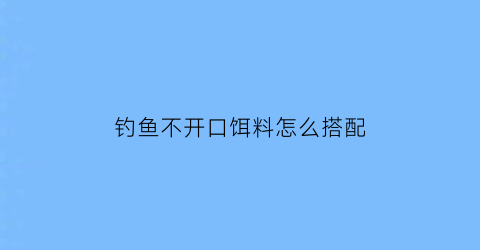 钓鱼不开口饵料怎么搭配